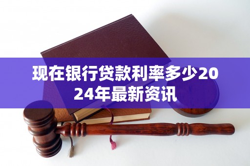 现在银行贷款利率多少2024年最新资讯 现在银行贷款利率多少2024年最新资讯