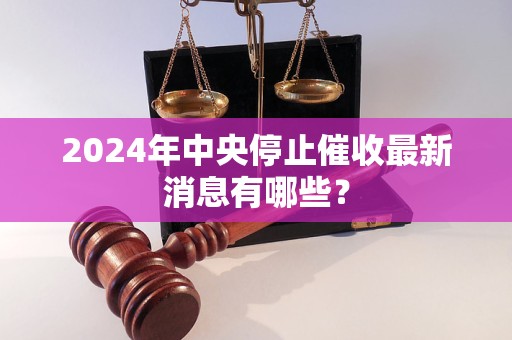 2024年中央停止催收最新消息有哪些？