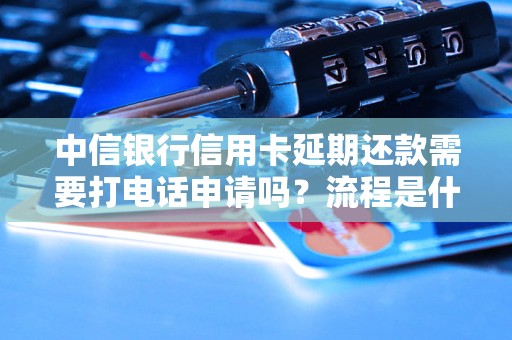 中信銀行信用卡延期還款需要打電話申請嗎？流程是什么？