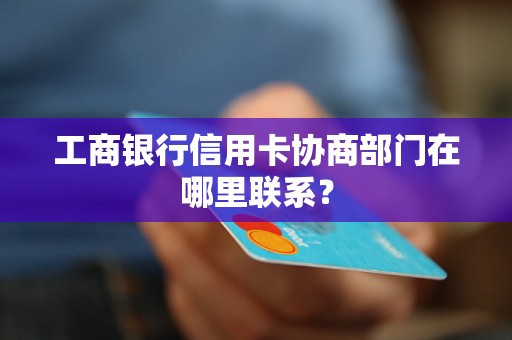 工商銀行信用卡協(xié)商部門在哪里聯(lián)系？