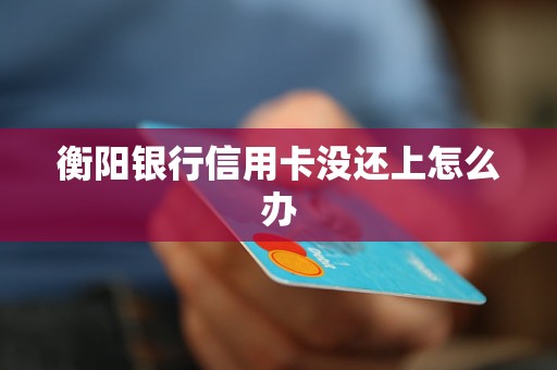 衡陽銀行信用卡沒還上怎么辦