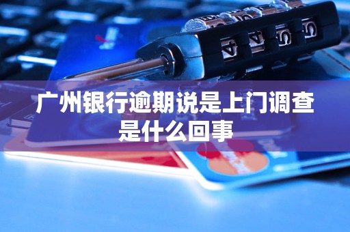 廣州銀行逾期說是上門調(diào)查是什么回事