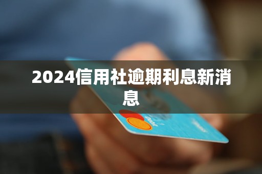 2024信用社逾期利息新消息