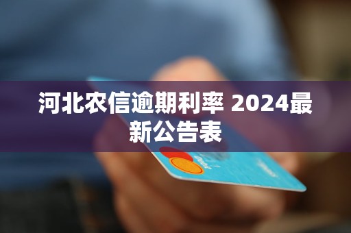 河北農(nóng)信逾期利率 2024最新公告表