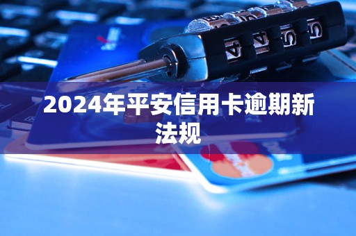 2024年平安信用卡逾期新法規(guī)