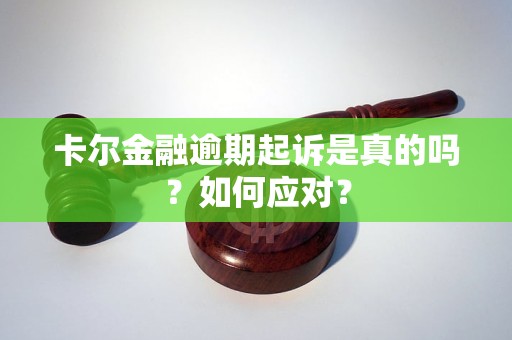 卡爾金融逾期起訴是真的嗎？如何應(yīng)對？