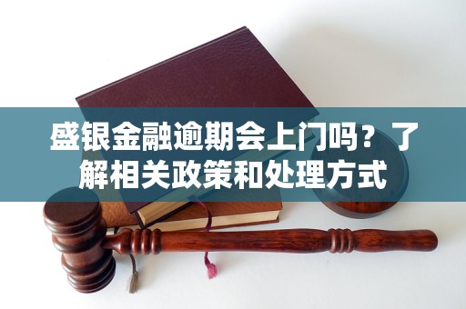 盛銀金融逾期會上門嗎？了解相關(guān)政策和處理方式