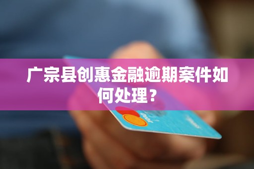 廣宗縣創(chuàng)惠金融逾期案件如何處理？