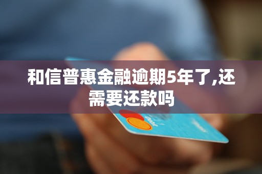 和信普惠金融逾期5年了,還需要還款嗎