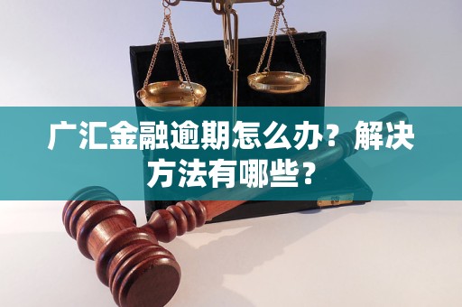 廣匯金融逾期怎么辦？解決方法有哪些？