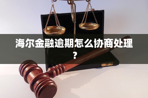 海爾金融逾期怎么協(xié)商處理？