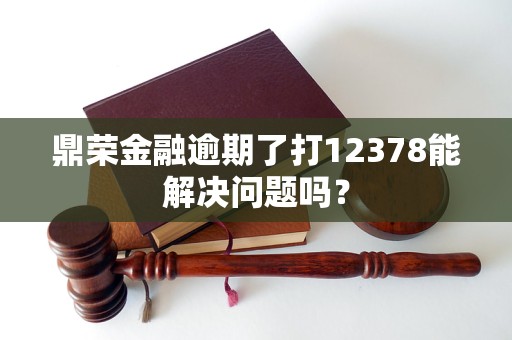 鼎榮金融逾期了打12378能解決問題嗎？