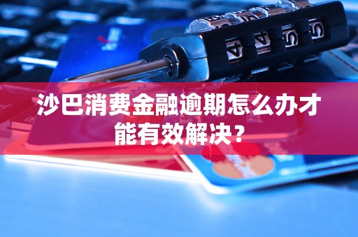 沙巴消費(fèi)金融逾期怎么辦才能有效解決？