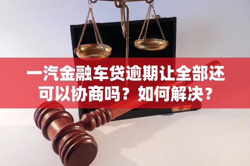 一汽金融車貸逾期讓全部還可以協(xié)商嗎？如何解決？