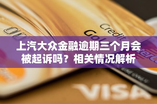 上汽大眾金融逾期三個月會被起訴嗎？相關情況解析