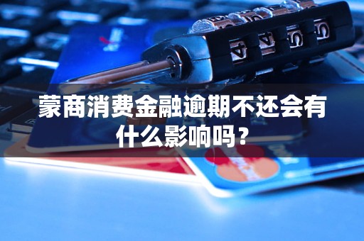 蒙商消費金融逾期不還會有什么影響嗎？