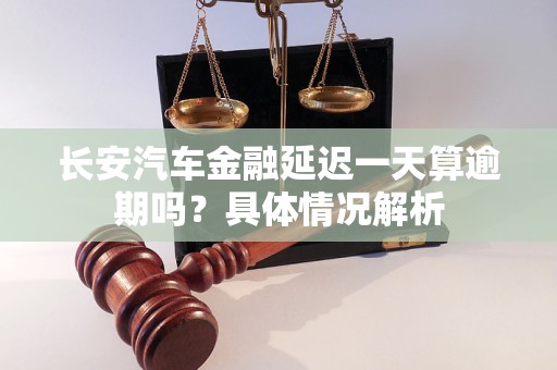 長安汽車金融延遲一天算逾期嗎？具體情況解析