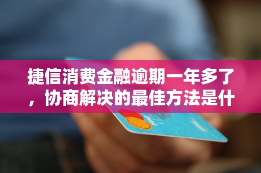 捷信消費(fèi)金融逾期一年多了，協(xié)商解決的最佳方法是什么？