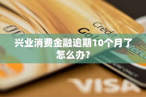 興業(yè)消費金融逾期10個月了怎么辦？