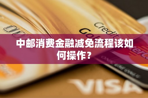 中邮消费金融减免流程该如何操作？