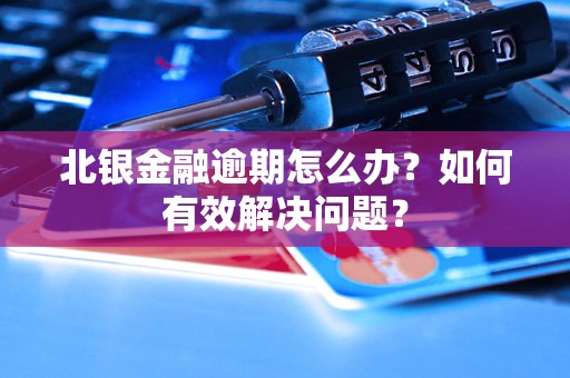 北銀金融逾期怎么辦？如何有效解決問題？