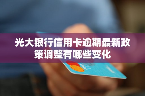 光大银行信用卡逾期最新政策调整有哪些变化