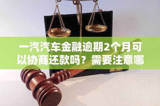 一汽汽車金融逾期2個月可以協(xié)商還款嗎？需要注意哪些事項？