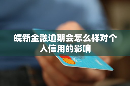 皖新金融逾期會怎么樣對個人信用的影響