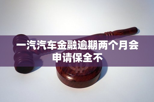 一汽汽車金融逾期兩個(gè)月會(huì)申請(qǐng)保全不