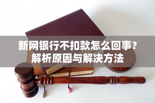 新网银行不扣款怎么回事?解析原因与解决方法 新网银行不扣款怎么回事?解析原因与解决方法