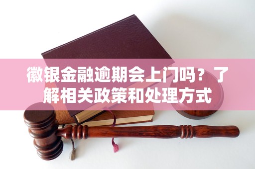 徽銀金融逾期會上門嗎？了解相關(guān)政策和處理方式