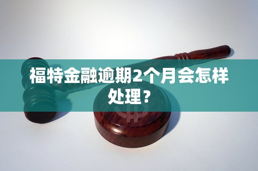 福特金融逾期2個(gè)月會(huì)怎樣處理？