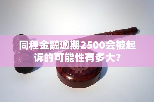 同程金融逾期2500會被起訴的可能性有多大？