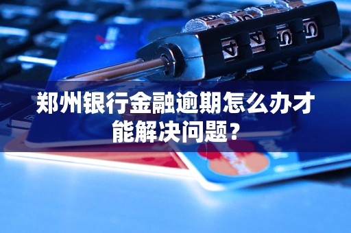 鄭州銀行金融逾期怎么辦才能解決問(wèn)題？