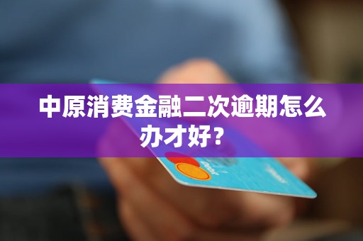 中原消費金融二次逾期怎么辦才好？