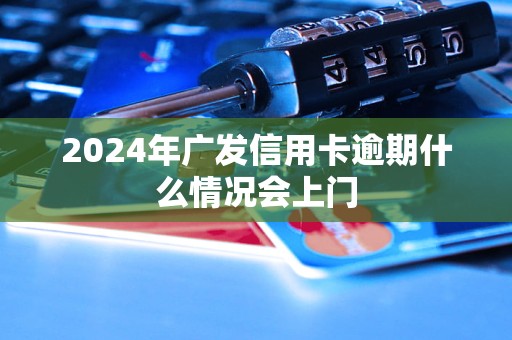 2024年廣發(fā)信用卡逾期什么情況會上門