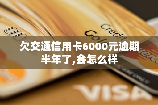 欠交通信用卡6000元逾期半年了,會(huì)怎么樣