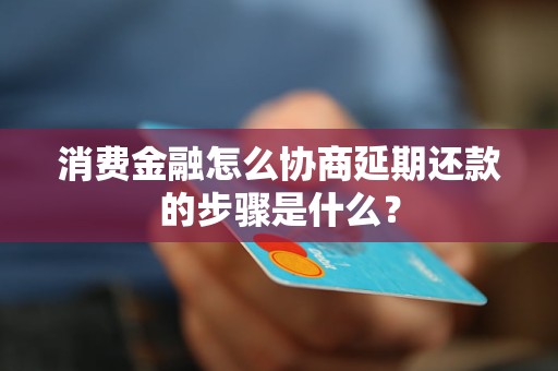 消費金融怎么協(xié)商延期還款的步驟是什么？