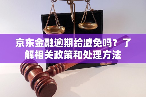 京東金融逾期給減免嗎？了解相關(guān)政策和處理方法