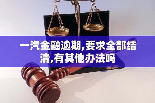 一汽金融逾期,要求全部結(jié)清,有其他辦法嗎