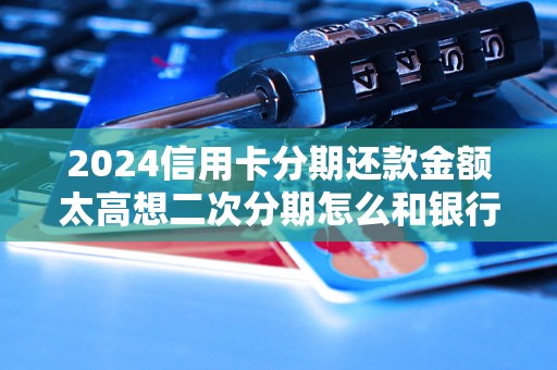 2024信用卡分期還款金額太高想二次分期怎么和銀行協(xié)商