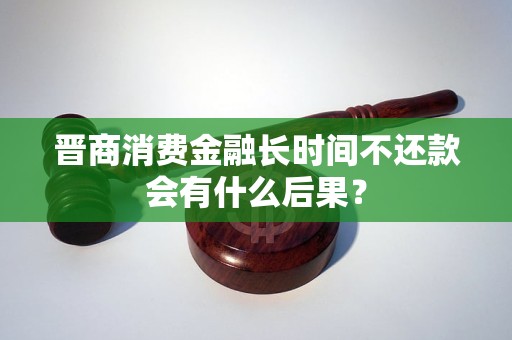 晉商消費金融長時間不還款會有什么后果？