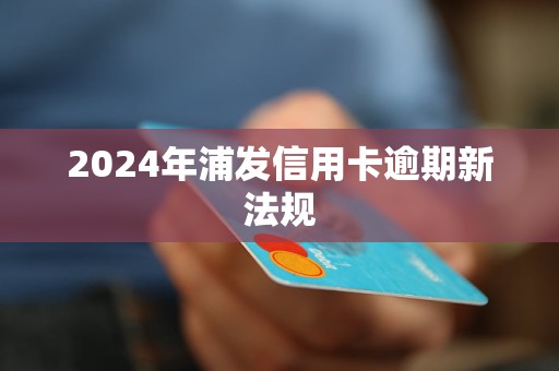 2024年浦發(fā)信用卡逾期新法規(guī)