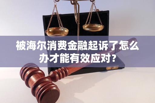 被海爾消費金融起訴了怎么辦才能有效應(yīng)對？