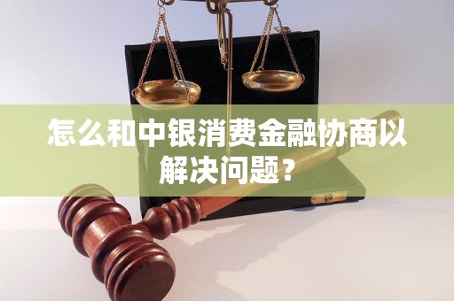 怎么和中銀消費金融協(xié)商以解決問題？