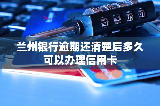 蘭州銀行逾期還清楚后多久可以辦理信用卡