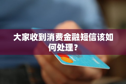 大家收到消費金融短信該如何處理？