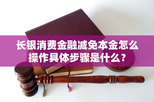 長銀消費(fèi)金融減免本金怎么操作具體步驟是什么？