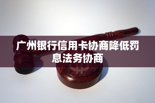 廣州銀行信用卡協(xié)商降低罰息法務協(xié)商