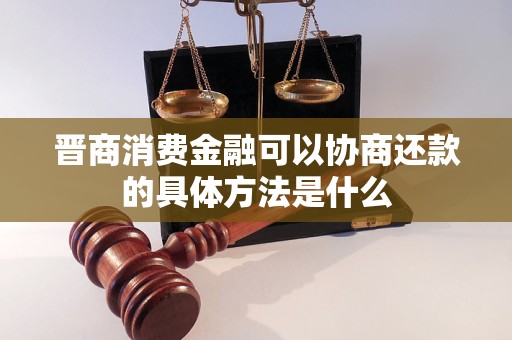 晉商消費(fèi)金融可以協(xié)商還款的具體方法是什么